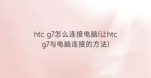 htcg7怎么连接电脑(让htcg7与电脑连接的方法)